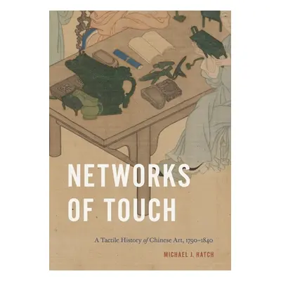 "Networks of Touch: A Tactile History of Chinese Art, 1790-1840" - "" ("Hatch Michael J.")