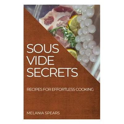 "Sous Vide Secrets: Recipes for Effortless Cooking" - "" ("Spears Melania")