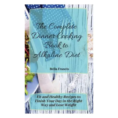 "The Complete Dinner Cooking Book to Alkaline Diet: Fit and Healthy Recipes to Finish Your Day i