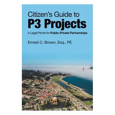 "Citizen's Guide to P3 Projects: A Legal Primer for Public-Private Partnerships" - "" ("Brown Es