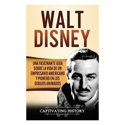 "Walt Disney: Una Fascinante Gua sobre la Vida de un Empresario Americano y Pionero en los Dibuj