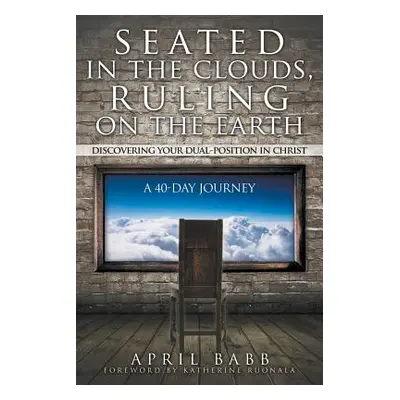 "Seated In The Clouds, Ruling On The Earth: Discovering Your Dual-Position In Christ: A 40-Day J