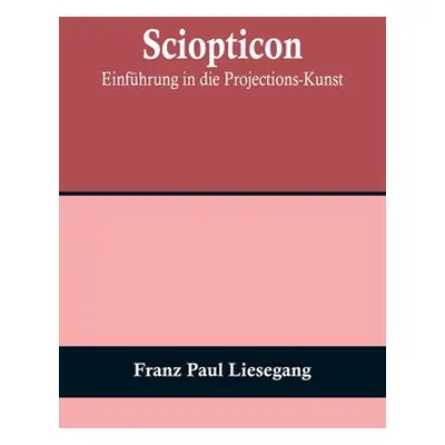 "Sciopticon: Einfhrung in die Projections-Kunst" - "" ("Paul Liesegang Franz")