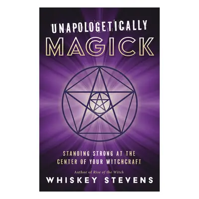 "Unapologetically Magick: Standing Strong at the Center of Your Witchcraft" - "" ("Stevens Whisk