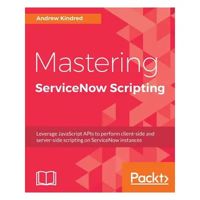 "Mastering ServiceNow Scripting" - "" ("Kindred Andrew")