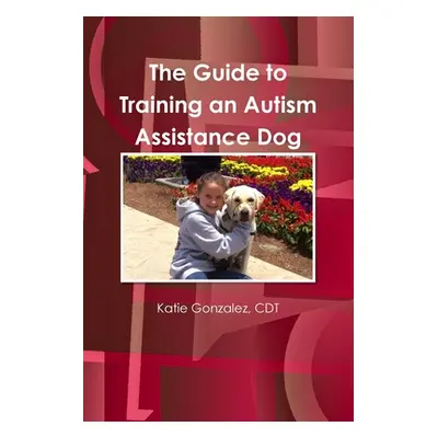 "The Guide to Training an Autism Assistance Dog" - "" ("Gonzalez Cdt Katie")