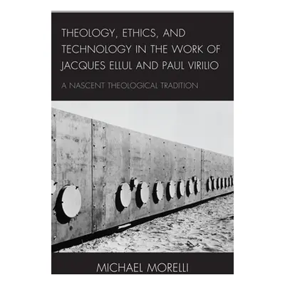 "Theology, Ethics, and Technology in the Work of Jacques Ellul and Paul Virilio: A Nascent Theol