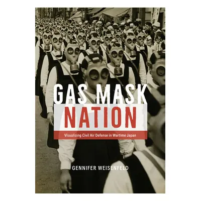 "Gas Mask Nation: Visualizing Civil Air Defense in Wartime Japan" - "" ("Weisenfeld Gennifer")