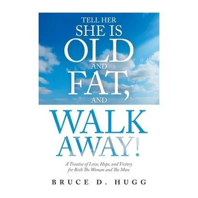 "Tell Her She Is Old and Fat, and Walk Away!: A Treatise of Love, Hope, and Victory for Both the