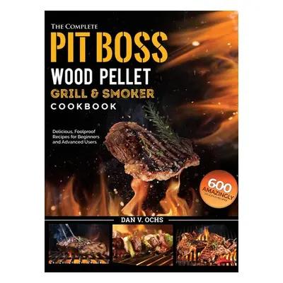 "The Complete Pit Boss Wood Pellet Grill & Smoker Cookbook: 600 Amazingly Delicious, Foolproof R