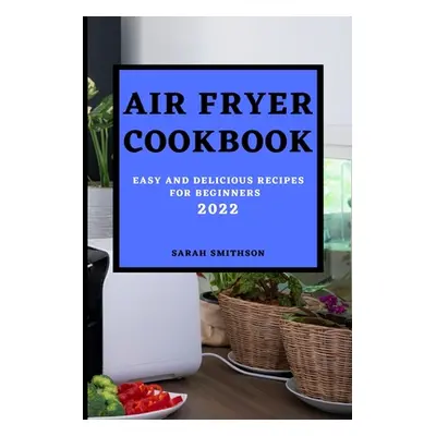 "Air Fryer Cookbook 2022: Easy and Delicious Recipes for Beginners" - "" ("Smithson Sarah")