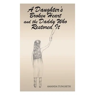 "A Daughter's Broken Heart and the Daddy Who Restored It" - "" ("Tungseth Amanda")