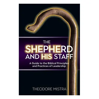 "The Shepherd and His Staff: A Guide to the Biblical Principles and Practices of Leadership" - "