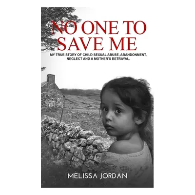 "No One to Save Me: A true story of child sexual abuse, abandonment, neglect and a mother's betr