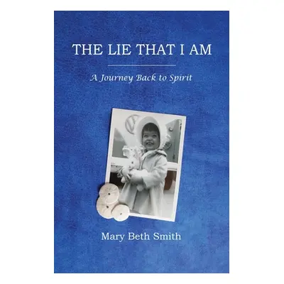 "The Lie That I Am: A Journey Back to Spirit" - "" ("Smith Mary Beth")