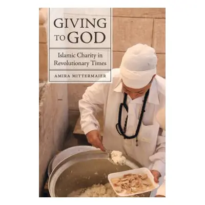 "Giving to God: Islamic Charity in Revolutionary Times" - "" ("Mittermaier Amira")