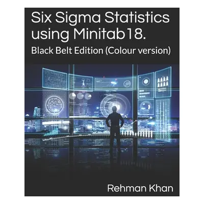 "Six Sigma Statistics using Minitab18.: Black Belt Edition (Colour version)" - "" ("Khan Rehman"