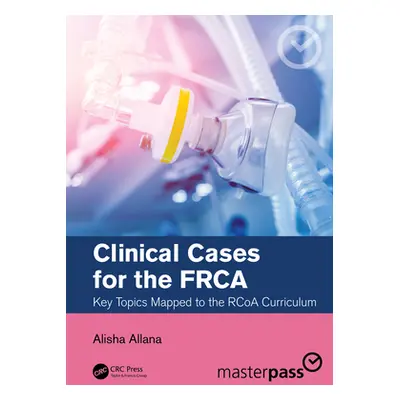 "Clinical Cases for the Frca: Key Topics Mapped to the Rcoa Curriculum" - "" ("Allana Alisha")