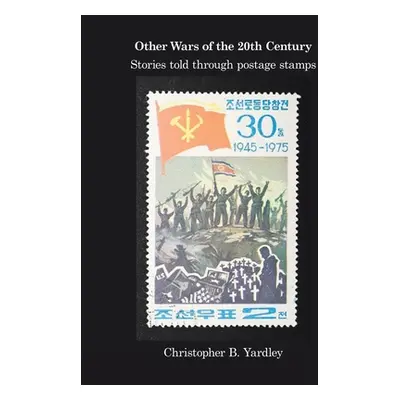 "Other Wars of the 20Th Century: Stories Told Through Postage Stamps" - "" ("Yardley Christopher