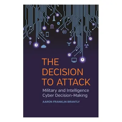 "Decision to Attack: Military and Intelligence Cyber Decision-Making" - "" ("Brantly Aaron Frank