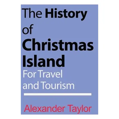 "The History of Christmas Island: For Travel and Tourism" - "" ("Taylor Alexander")