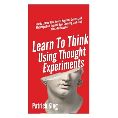 "Learn To Think Using Thought Experiments: How to Expand Your Mental Horizons, Understand Metaco