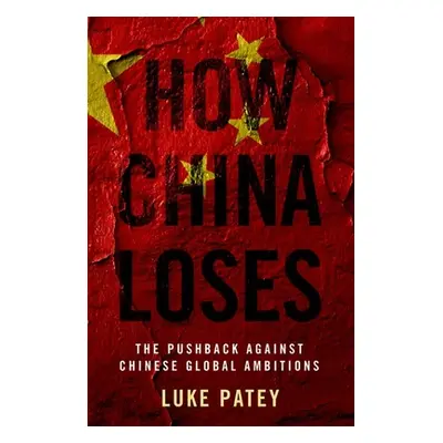 "How China Loses: The Pushback Against Chinese Global Ambitions" - "" ("Patey Luke")