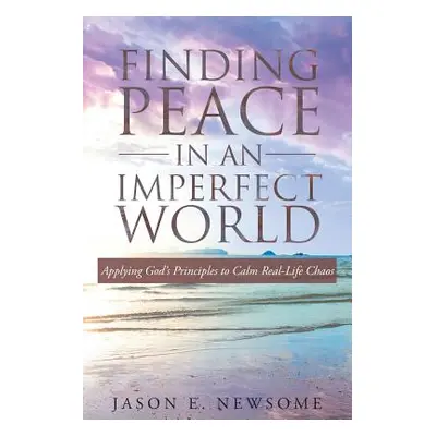 "Finding Peace In An Imperfect World: Applying God's Principles to Calm Real-Life Chaos" - "" ("