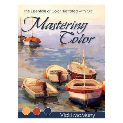 "Mastering Color: The Essentials of Color Illustrated with Oils" - "" ("McMurry Vicki")