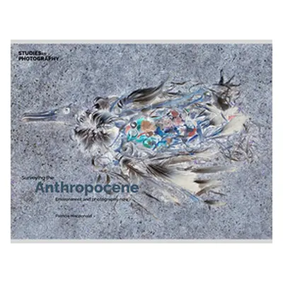 "Surveying the Anthropocene: Environment and Photography Now" - "" ("MacDonald Patricia")