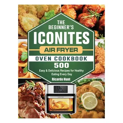 "The Beginner's Iconites Air Fryer Oven Cookbook: 500 Easy & Delicious Recipes for Healthy Eatin