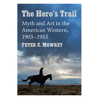 "The Hero's Trail: Myth and Art in the American Western, 1903-1953" - "" ("Mowrey Peter C.")