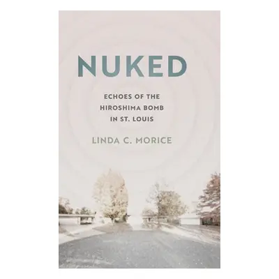 "Nuked: Echoes of the Hiroshima Bomb in St. Louis" - "" ("Morice Linda C.")