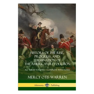 "History of the Rise, Progress, and Termination of the American Revolution: All Three Volumes - 