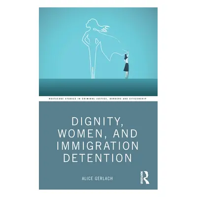 "Dignity, Women, and Immigration Detention" - "" ("Gerlach Alice")