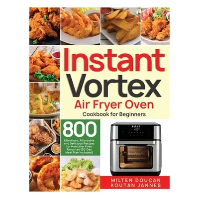 "Instant Vortex Air Fryer Oven Cookbook for Beginners: 800 Effortless, Affordable and Delicious 