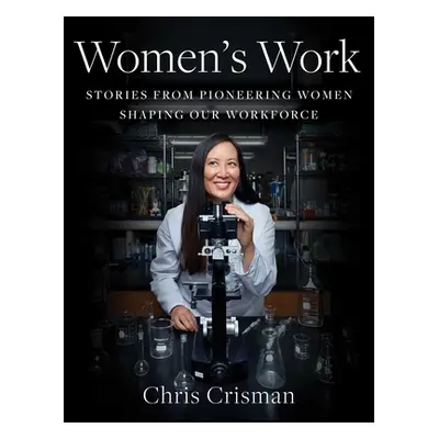 "Women's Work: Stories from Pioneering Women Shaping Our Workforce" - "" ("Crisman Chris")