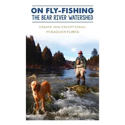 "On Fly-Fishing the Bear River Watershed: Essays and Exceptional Misadventures" - "" ("Vanzanten