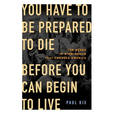 "You Have to Be Prepared to Die Before You Can Begin to Live: Ten Weeks in Birmingham That Chang