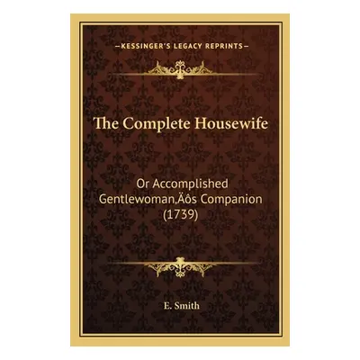 "The Complete Housewife: Or Accomplished Gentlewoman's Companion (1739)" - "" ("Smith E.")