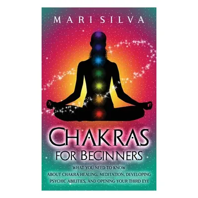 "Chakras for Beginners: What You Need to Know About Chakra Healing, Meditation, Developing Psych