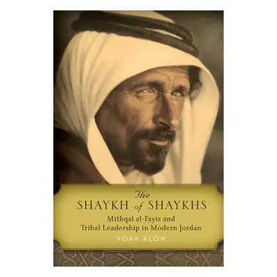 "The Shaykh of Shaykhs: Mithqal Al-Fayiz and Tribal Leadership in Modern Jordan" - "" ("Alon Yoa