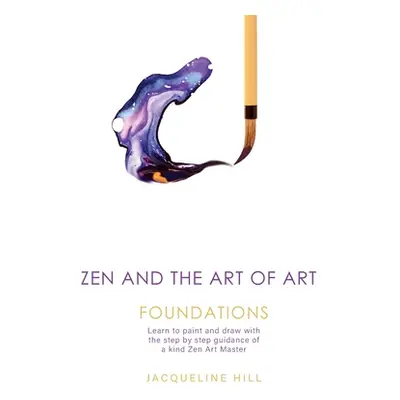 "Zen and the Art of Art: Foundations: Learn to paint and draw with the step by step guidance of 