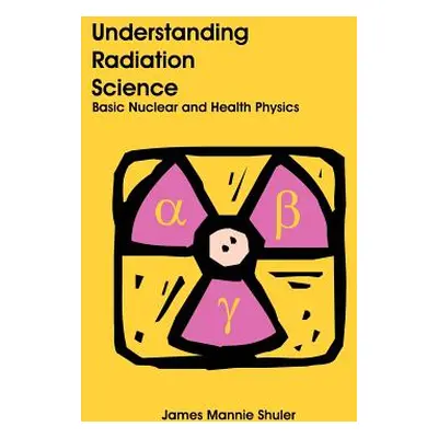 "Understanding Radiation Science: Basic Nuclear and Health Physics" - "" ("Shuler James Mannie")