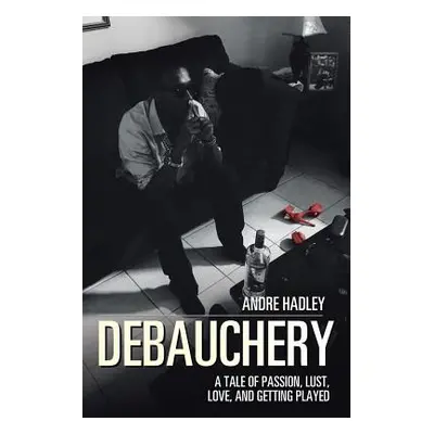 "Debauchery: A Tale of Passion, Lust, Love, and Getting Played" - "" ("Hadley Andre")