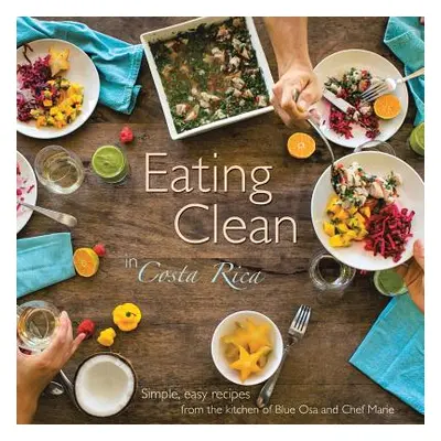 "Eating Clean in Costa Rica: Simple, Easy Recipes from the Kitchen of Blue Osa and Chef Marie" -