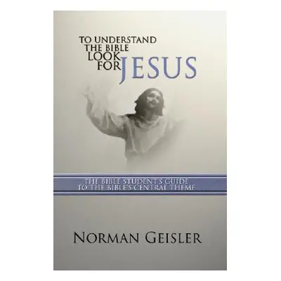 "To Understand the Bible Look for Jesus: The Bible Student's Guide to the Bible's Central Theme"