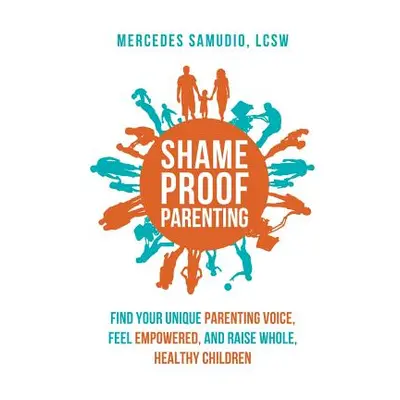 "Shame-Proof Parenting: Find Your Unique Parenting Voice, Feel Empowered, and Raise Whole, Healt