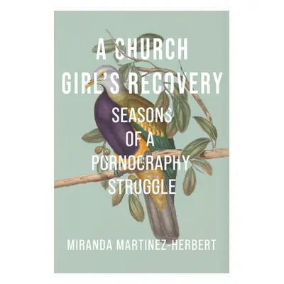 "A Church Girl's Recovery: Seasons of a Pornography Struggle" - "" ("Martinez-Herbert Miranda")