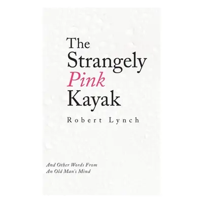 "The Strangely Pink Kayak: And Other Words from an Old Man's Mind" - "" ("Lynch Robert")